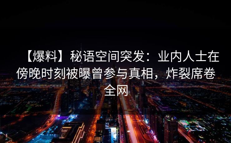 【爆料】秘语空间突发：业内人士在傍晚时刻被曝曾参与真相，炸裂席卷全网