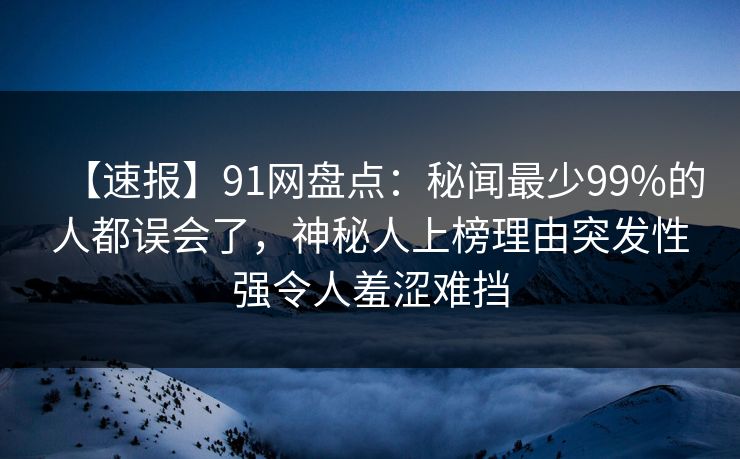 【速报】91网盘点：秘闻最少99%的人都误会了，神秘人上榜理由突发性强令人羞涩难挡