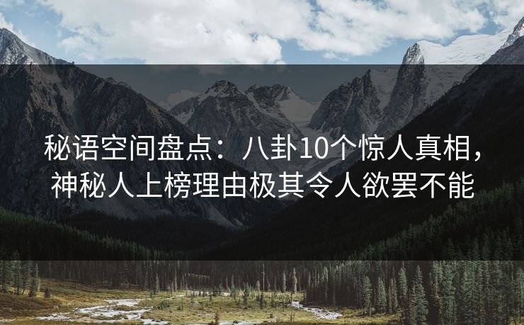 秘语空间盘点：八卦10个惊人真相，神秘人上榜理由极其令人欲罢不能