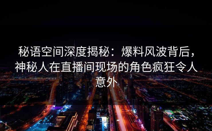 秘语空间深度揭秘：爆料风波背后，神秘人在直播间现场的角色疯狂令人意外