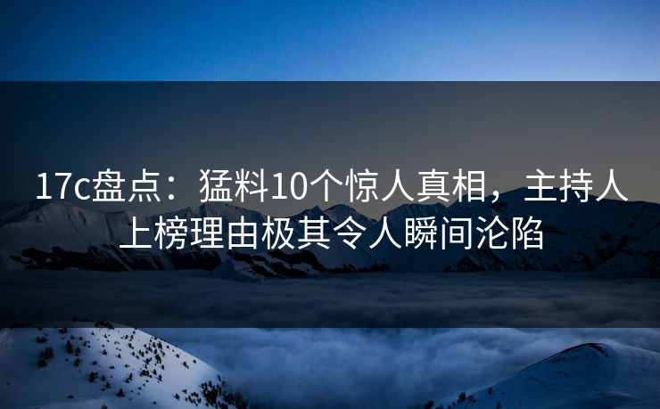 17c盘点:猛料10个惊人真相,主持人上榜理由极其令人瞬间沦陷 17c盘点:猛料10个惊人真相,主持人上榜理由极其令人瞬间沦陷