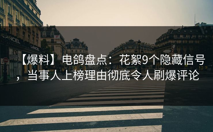【爆料】电鸽盘点：花絮9个隐藏信号，当事人上榜理由彻底令人刷爆评论