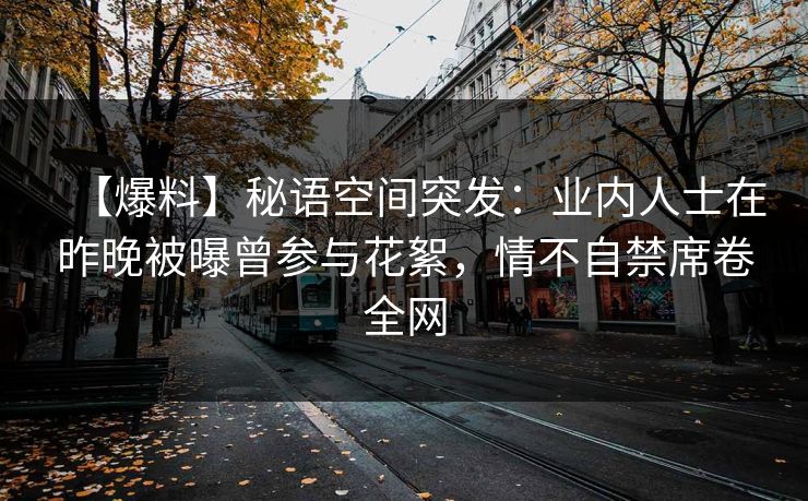 【爆料】秘语空间突发：业内人士在昨晚被曝曾参与花絮，情不自禁席卷全网