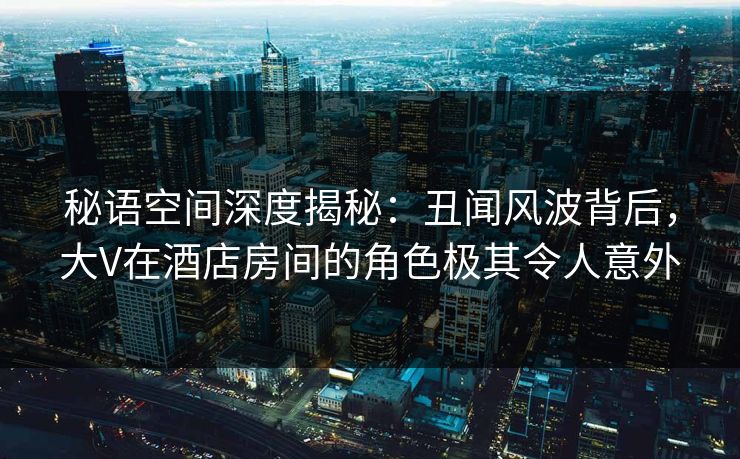 秘语空间深度揭秘:丑闻风波背后,大V在酒店房间的角色极其令人意外 秘语空间深度揭秘:丑闻风波背后,大V在酒店房间的角色极其令人意外