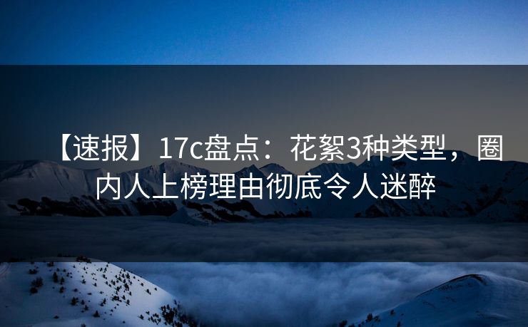 【速报】17c盘点：花絮3种类型，圈内人上榜理由彻底令人迷醉