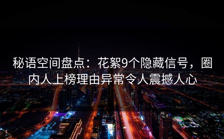 秘语空间盘点：花絮9个隐藏信号，圈内人上榜理由异常令人震撼人心