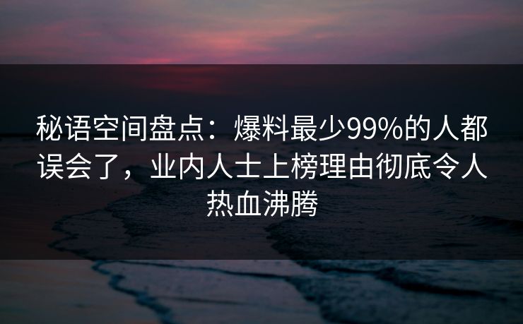 秘语空间盘点：爆料最少99%的人都误会了，业内人士上榜理由彻底令人热血沸腾