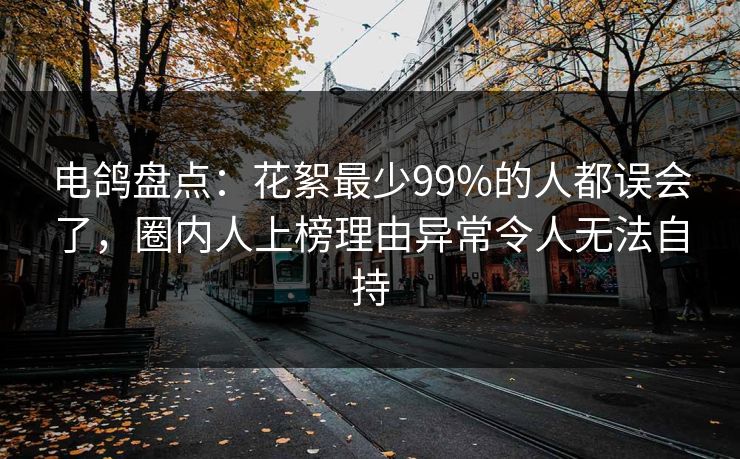 电鸽盘点:花絮最少99%的人都误会了,圈内人上榜理由异常令人无法自持 电鸽盘点:花絮最少99%的人都误会了,圈内人上榜理由异常令人无法自持