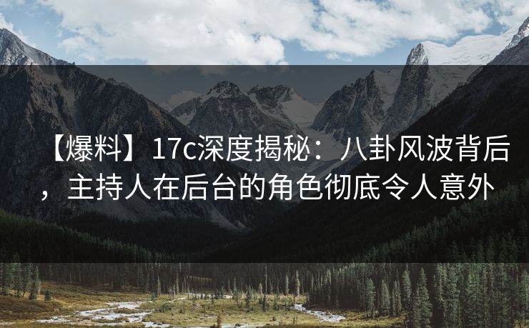 【爆料】17c深度揭秘：八卦风波背后，主持人在后台的角色彻底令人意外
