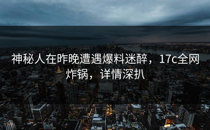 神秘人在昨晚遭遇爆料迷醉，17c全网炸锅，详情深扒