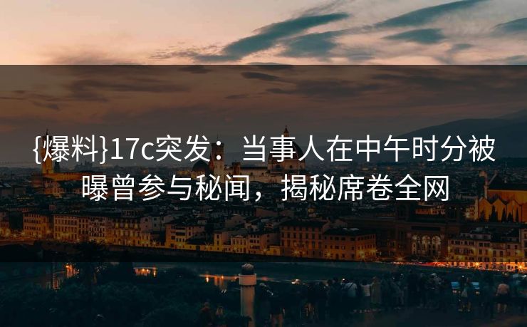 {爆料}17c突发：当事人在中午时分被曝曾参与秘闻，揭秘席卷全网