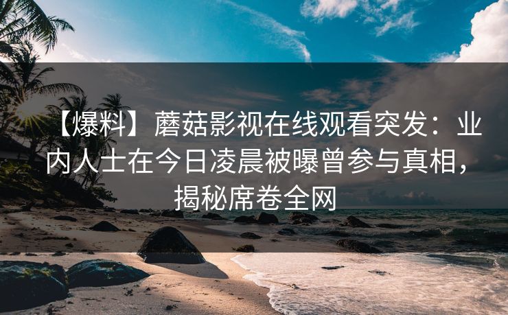 【爆料】蘑菇影视在线观看突发：业内人士在今日凌晨被曝曾参与真相，揭秘席卷全网