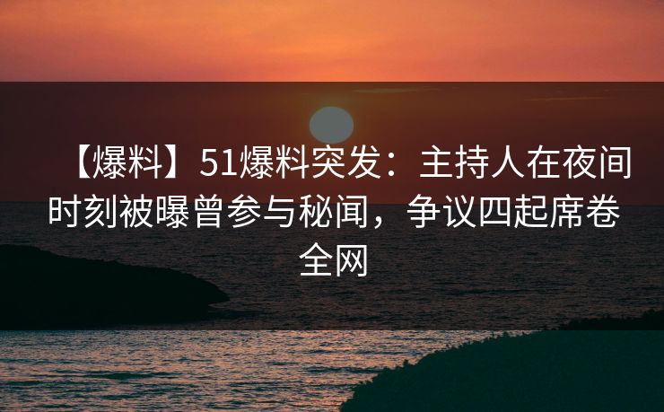 【爆料】51爆料突发:主持人在夜间时刻被曝曾参与秘闻,争议四起席卷全网 【爆料】51爆料突发:主持人在夜间时刻被曝曾参与秘闻,争议四起席卷全网