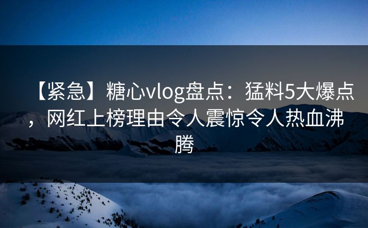 【紧急】糖心vlog盘点:猛料5大爆点,网红上榜理由令人震惊令人热血沸腾 【紧急】糖心vlog盘点:猛料5大爆点,网红上榜理由令人震惊令人热血沸腾
