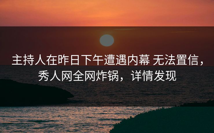 主持人在昨日下午遭遇内幕 无法置信，秀人网全网炸锅，详情发现