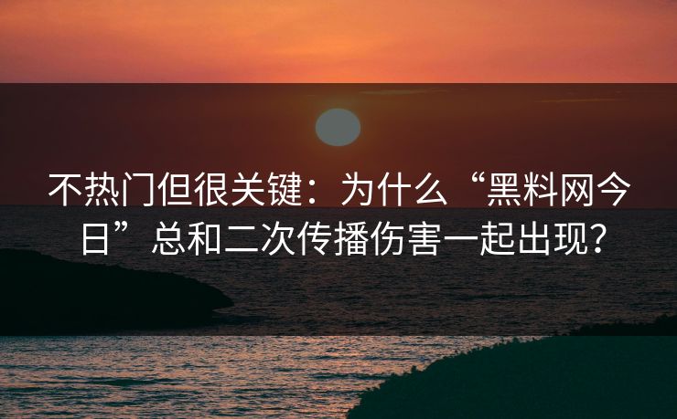 不热门但很关键:为什么“黑料网今日”总和二次传播伤害一起出现? 不热门但很关键:为什么“黑料网今日”总和二次传播伤害一起出现?
