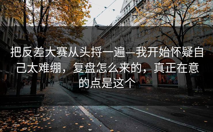 把反差大赛从头捋一遍—我开始怀疑自己太难绷，复盘怎么来的，真正在意的点是这个