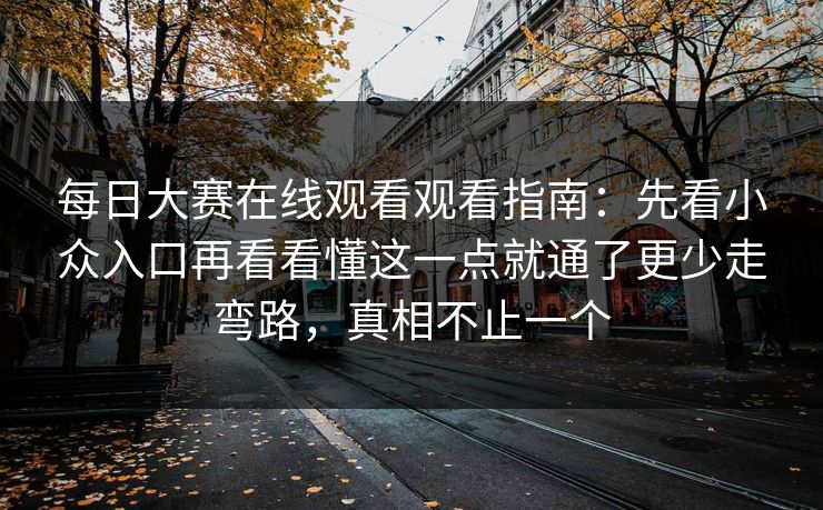 每日大赛在线观看观看指南：先看小众入口再看看懂这一点就通了更少走弯路，真相不止一个