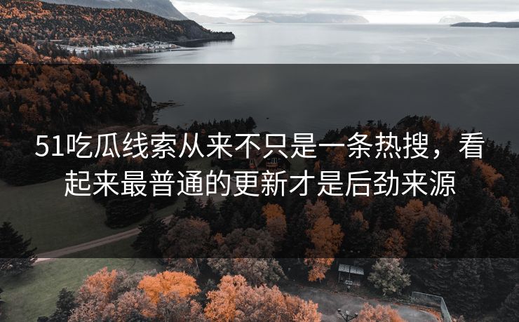51吃瓜线索从来不只是一条热搜，看起来最普通的更新才是后劲来源
