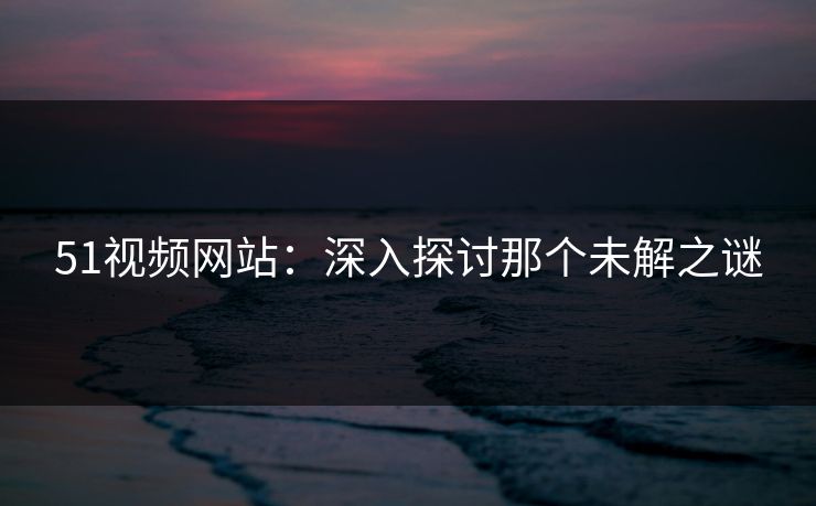 51视频网站：深入探讨那个未解之谜