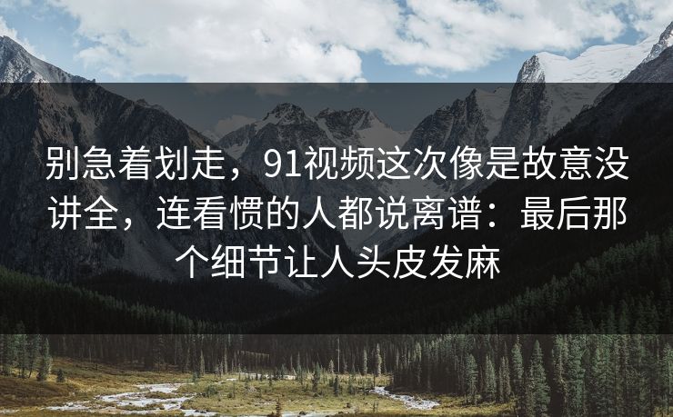 别急着划走，91视频这次像是故意没讲全，连看惯的人都说离谱：最后那个细节让人头皮发麻
