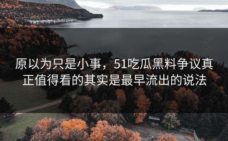 原以为只是小事，51吃瓜黑料争议真正值得看的其实是最早流出的说法